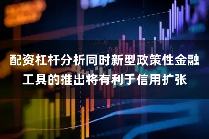 配资杠杆分析同时新型政策性金融工具的推出将有利于信用扩张