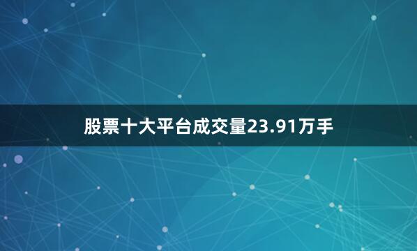 股票十大平台成交量23.91万手