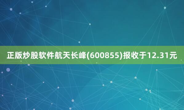 正版炒股软件航天长峰(600855)报收于12.31元