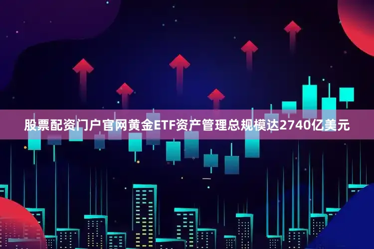 股票配资门户官网黄金ETF资产管理总规模达2740亿美元