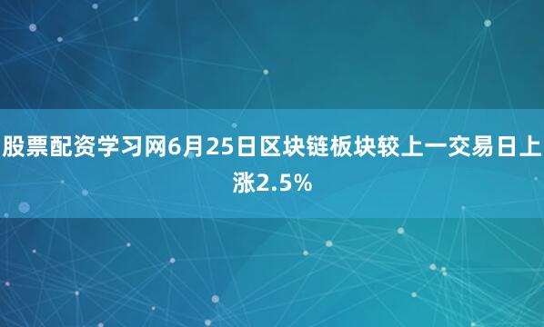 股票配资学习网6月25日区块链板块较上一交易日上涨2.5%