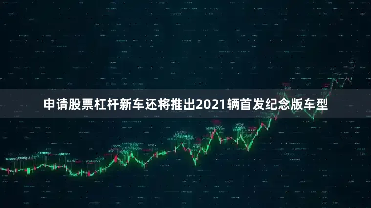 申请股票杠杆新车还将推出2021辆首发纪念版车型