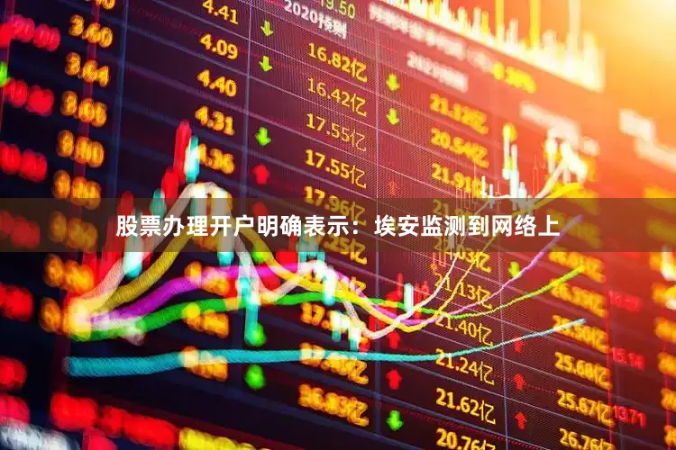 股票办理开户明确表示：埃安监测到网络上