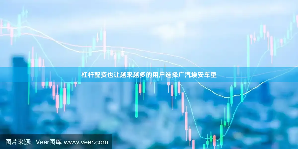 杠杆配资也让越来越多的用户选择广汽埃安车型