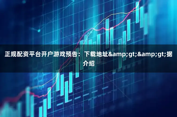 正规配资平台开户游戏预告：下载地址>>据介绍