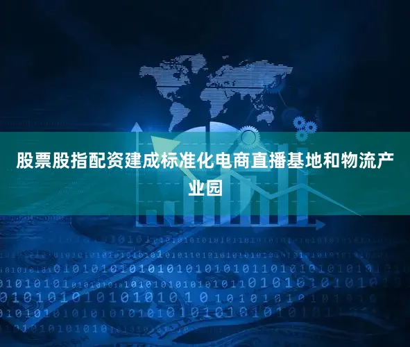股票股指配资建成标准化电商直播基地和物流产业园