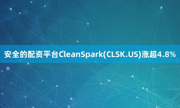 安全的配资平台CleanSpark(CLSK.US)涨超4.8%