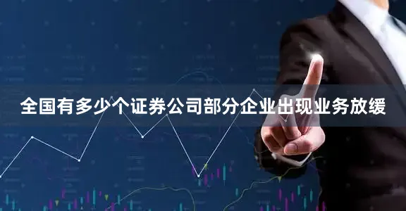 全国有多少个证券公司部分企业出现业务放缓