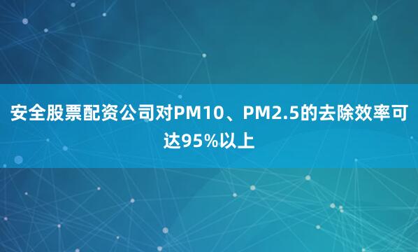 安全股票配资公司对PM10、PM2.5的去除效率可达95%以上