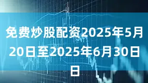 免费炒股配资2025年5月20日至2025年6月30日