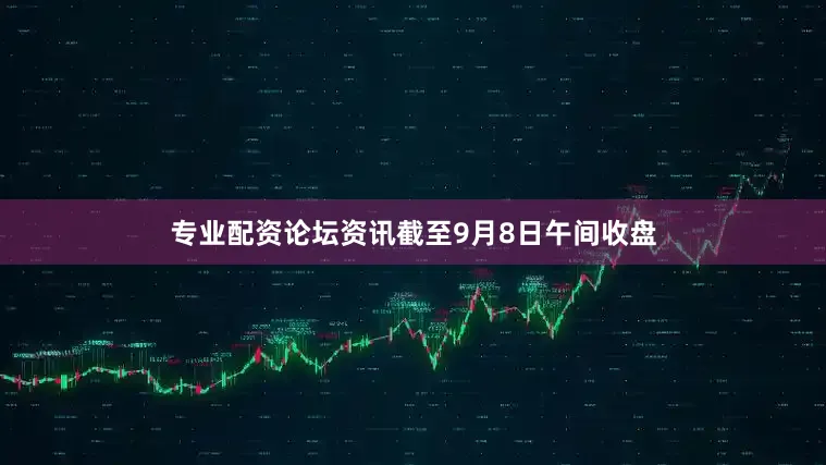 专业配资论坛资讯截至9月8日午间收盘