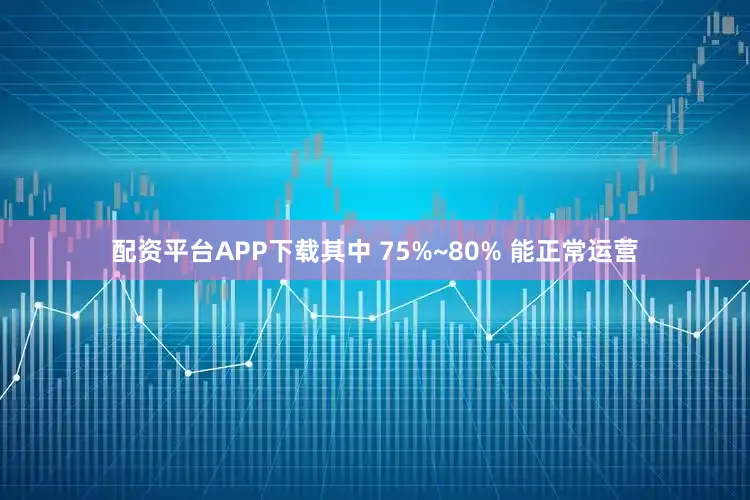 配资平台APP下载其中 75%~80% 能正常运营