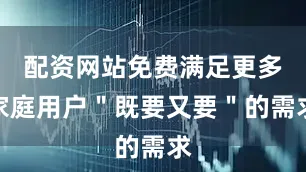 配资网站免费满足更多家庭用户＂既要又要＂的需求