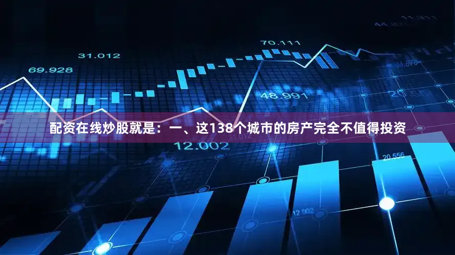 配资在线炒股就是：一、这138个城市的房产完全不值得投资