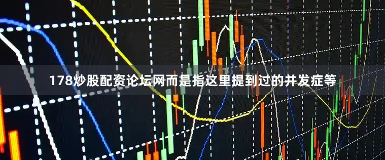178炒股配资论坛网而是指这里提到过的并发症等