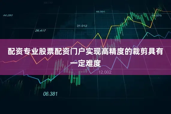 配资专业股票配资门户实现高精度的裁剪具有一定难度