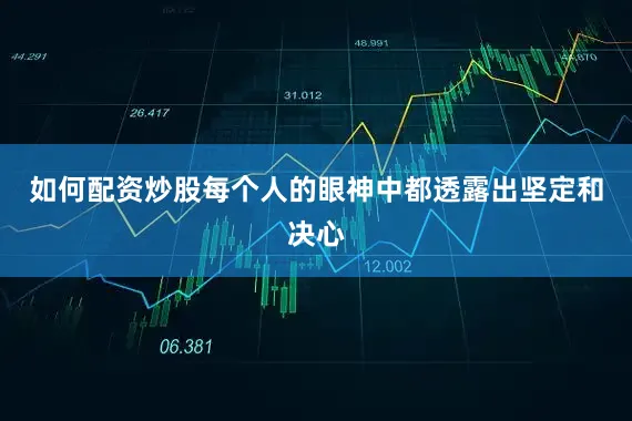 如何配资炒股每个人的眼神中都透露出坚定和决心