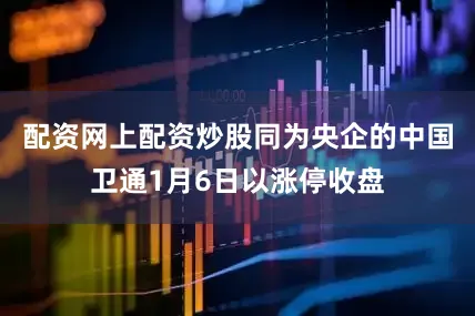 配资网上配资炒股　　同为央企的中国卫通1月6日以涨停收盘