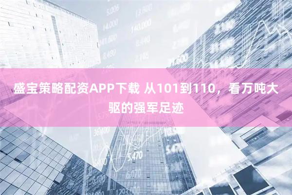 盛宝策略配资APP下载 从101到110，看万吨大驱的强军足迹