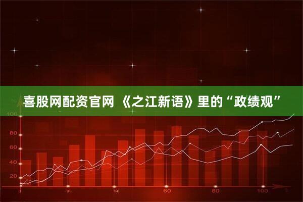 喜股网配资官网 《之江新语》里的“政绩观”