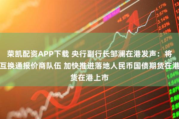 荣凯配资APP下载 央行副行长邹澜在港发声：将扩充互换通报价商队伍 加快推进落地人民币国债期货在港上市