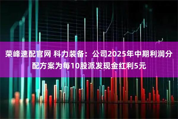 荣峰速配官网 科力装备：公司2025年中期利润分配方案为每10股派发现金红利5元