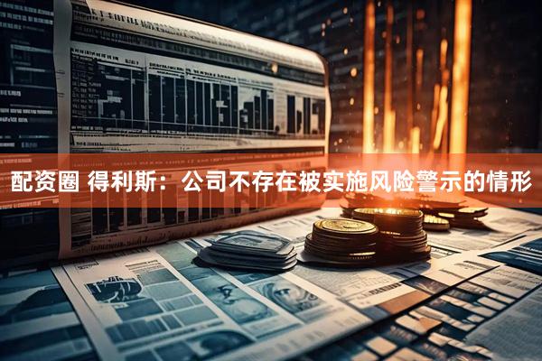 配资圈 得利斯：公司不存在被实施风险警示的情形