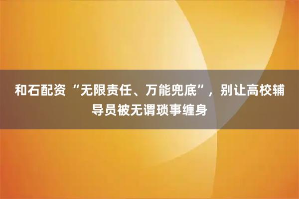 和石配资 “无限责任、万能兜底”，别让高校辅导员被无谓琐事缠身