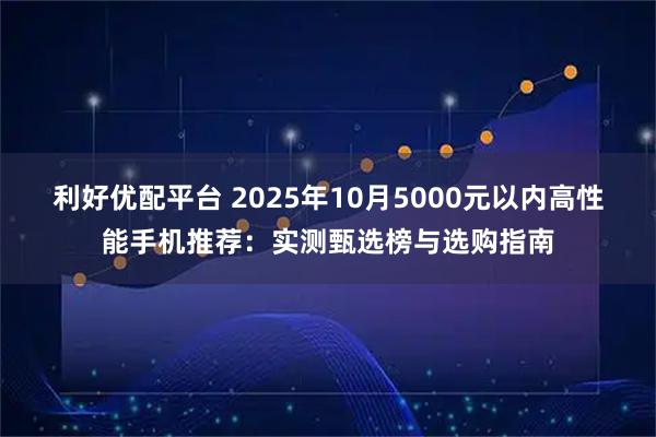 利好优配平台 2025年10月5000元以内高性能手机推荐:实测甄选榜与选购指南