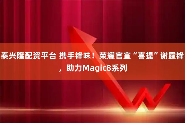 泰兴隆配资平台 携手锋味！荣耀官宣“喜提”谢霆锋，助力Magic8系列