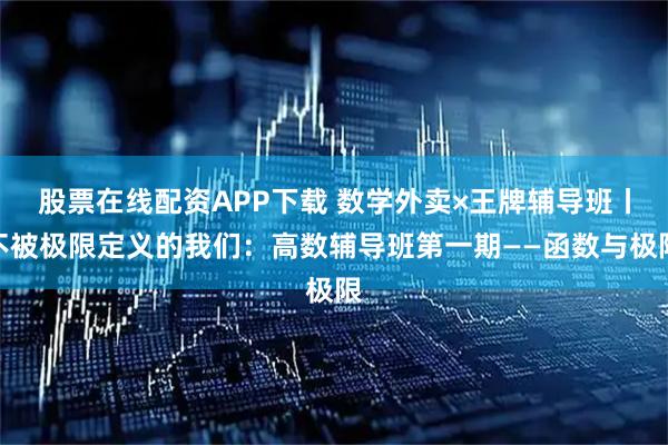 股票在线配资APP下载 数学外卖×王牌辅导班丨不被极限定义的我们：高数辅导班第一期——函数与极限