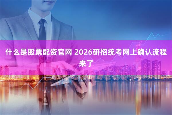 什么是股票配资官网 2026研招统考网上确认流程来了