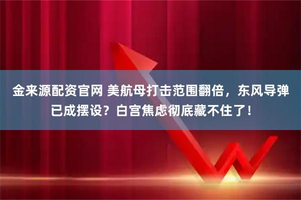 金来源配资官网 美航母打击范围翻倍，东风导弹已成摆设？白宫焦虑彻底藏不住了！
