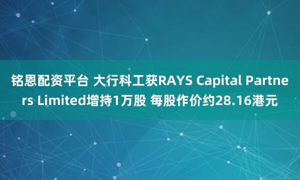 铭恩配资平台 大行科工获RAYS Capital Partners Limited增持1万股 每股作价约28.16港元