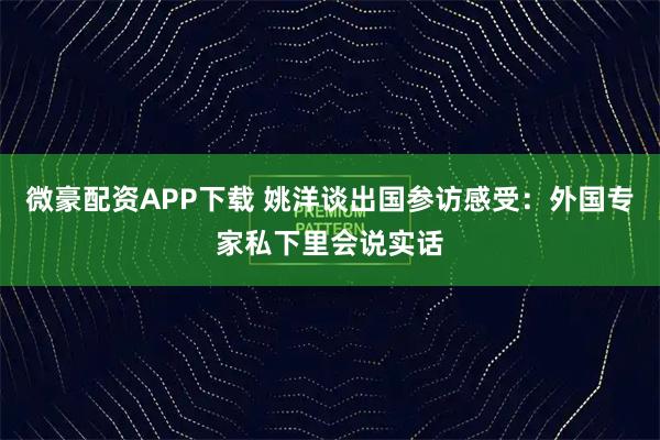微豪配资APP下载 姚洋谈出国参访感受：外国专家私下里会说实话