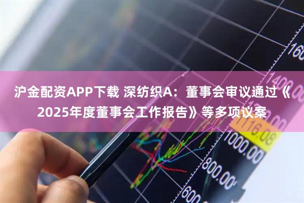 沪金配资APP下载 深纺织A：董事会审议通过《2025年度董事会工作报告》等多项议案