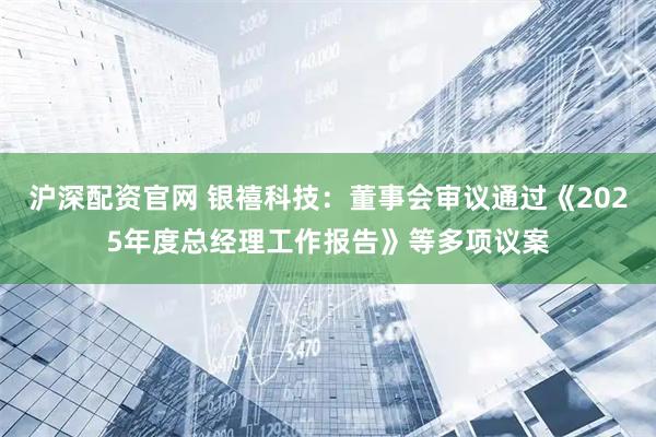 沪深配资官网 银禧科技：董事会审议通过《2025年度总经理工作报告》等多项议案