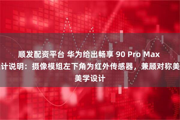 顺发配资平台 华为给出畅享 90 Pro Max 手机设计说明:摄像模组左下角为红外传感器,兼顾对称美学设计