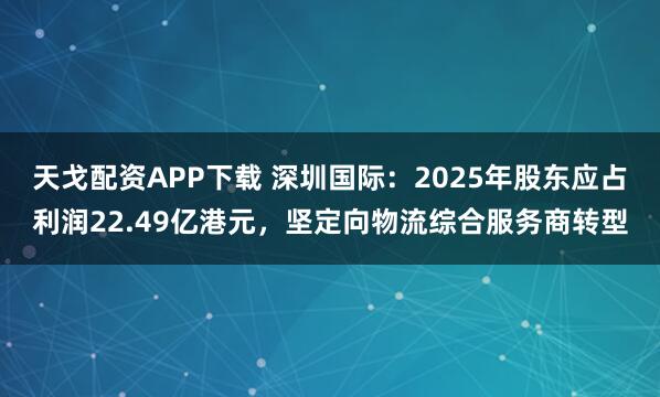 天戈配资APP下载 深圳国际:2025年股东应占利润22.49亿港元,坚定向物流综合服务商转型