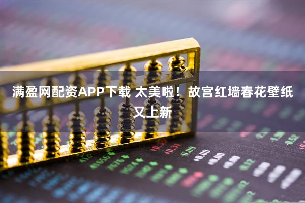 满盈网配资APP下载 太美啦！故宫红墙春花壁纸又上新