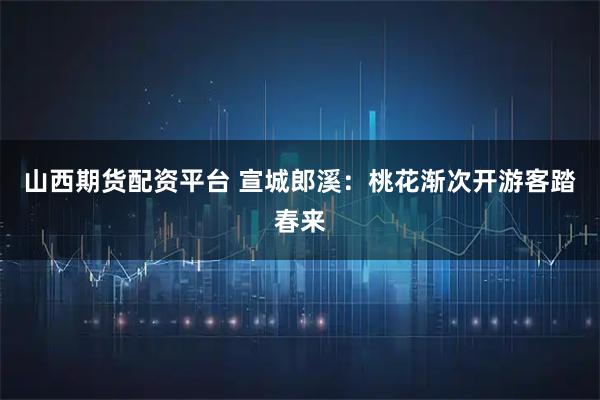 山西期货配资平台 宣城郎溪：桃花渐次开游客踏春来