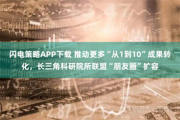 闪电策略APP下载 推动更多“从1到10”成果转化，长三角科研院所联盟“朋友圈”扩容