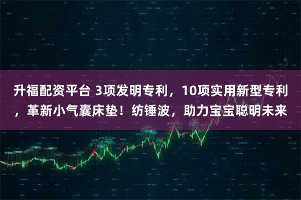 升福配资平台 3项发明专利,10项实用新型专利,革新小气囊床垫!纺锤波,助力宝宝聪明未来