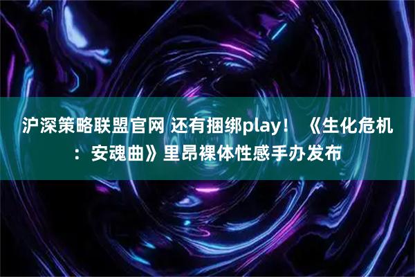 沪深策略联盟官网 还有捆绑play！ 《生化危机：安魂曲》里昂裸体性感手办发布