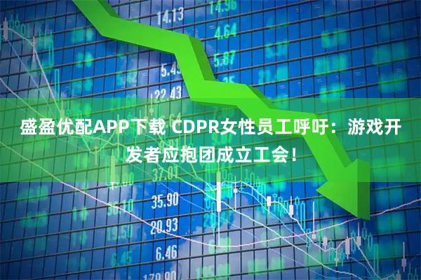 盛盈优配APP下载 CDPR女性员工呼吁:游戏开发者应抱团成立工会!