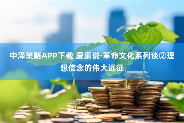 中泽策略APP下载 爱廉说·革命文化系列谈②理想信念的伟大远征