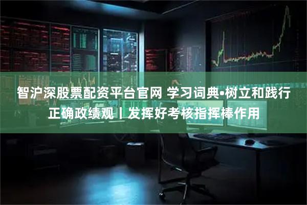 智沪深股票配资平台官网 学习词典•树立和践行正确政绩观丨发挥好考核指挥棒作用