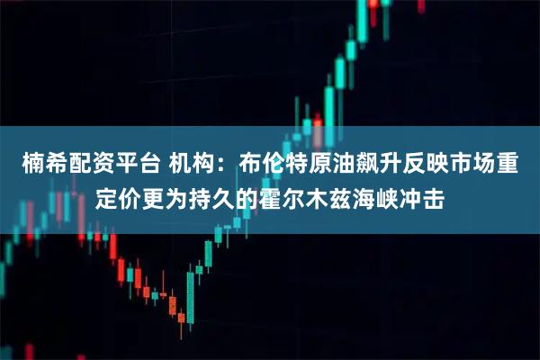 楠希配资平台 机构:布伦特原油飙升反映市场重定价更为持久的霍尔木兹海峡冲击