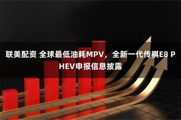 联美配资 全球最低油耗MPV,全新一代传祺E8 PHEV申报信息披露