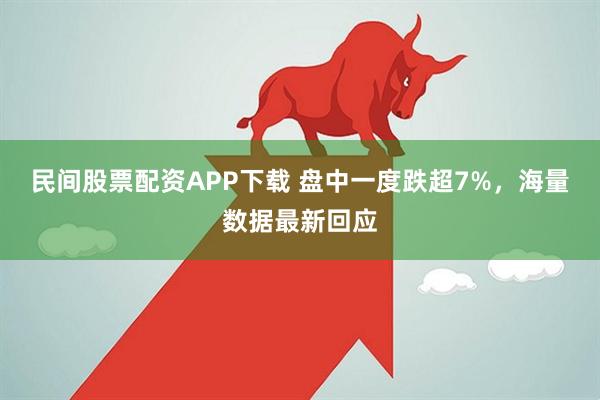 民间股票配资APP下载 盘中一度跌超7%，海量数据最新回应